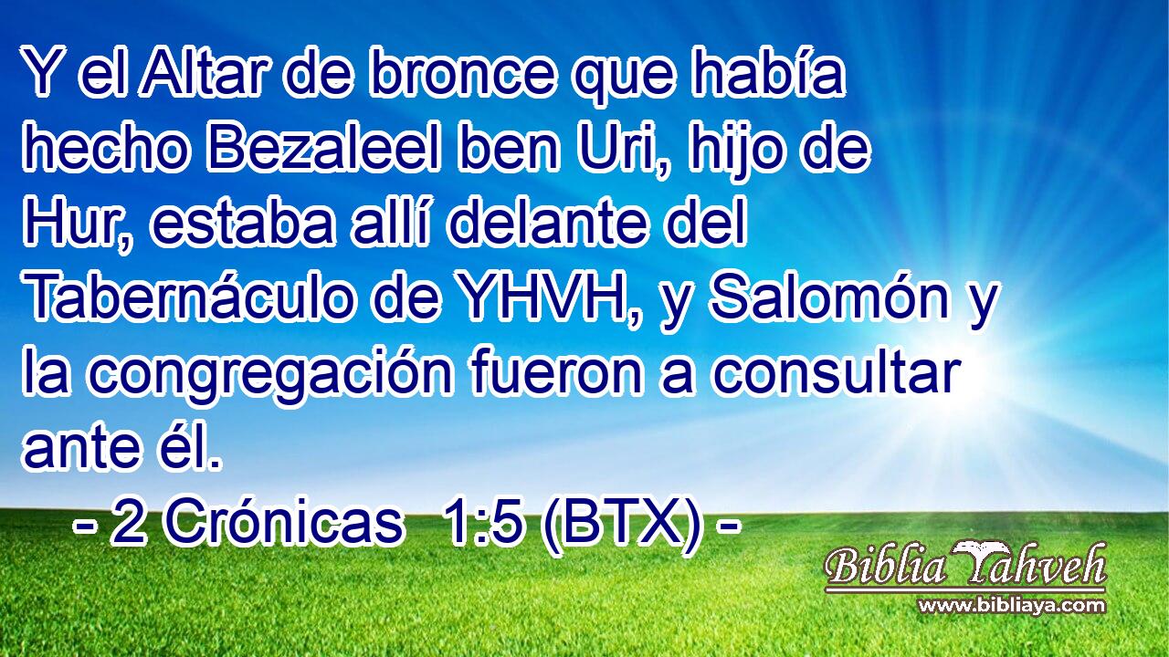 Y el Altar de bronce que había hecho Bezaleel ben Uri, hijo de Hur, estaba allí delante del Tabernáculo de YHVH, y Salomón y la congregación fueron a consultar ante él.