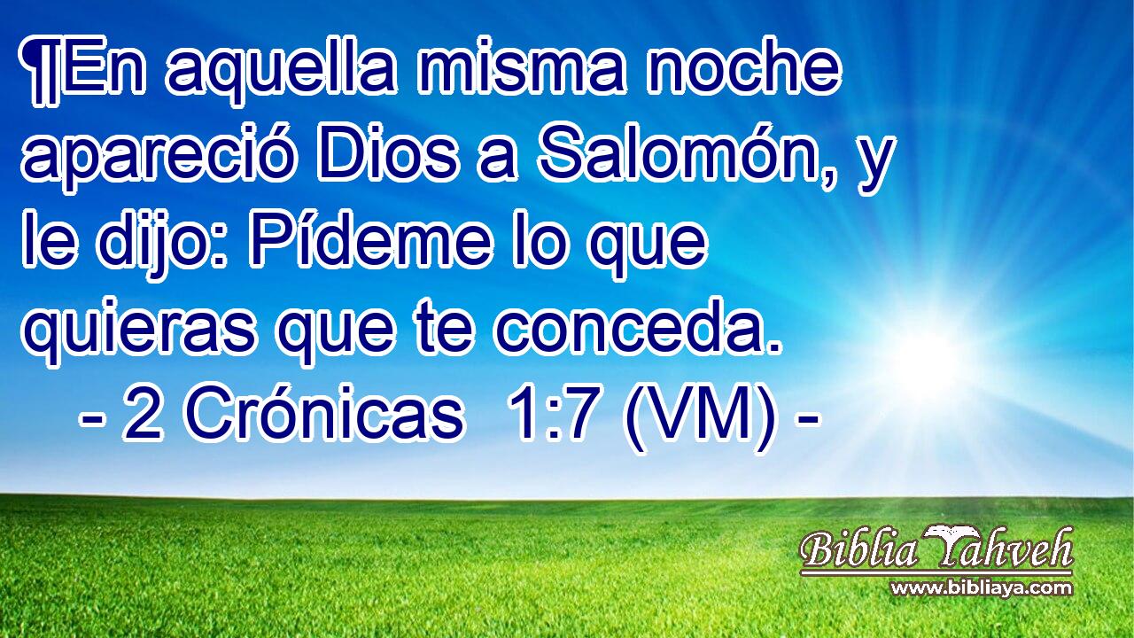  ¶En aquella misma noche apareció Dios a Salomón, y le dijo: Pídeme lo que quieras que te conceda. 