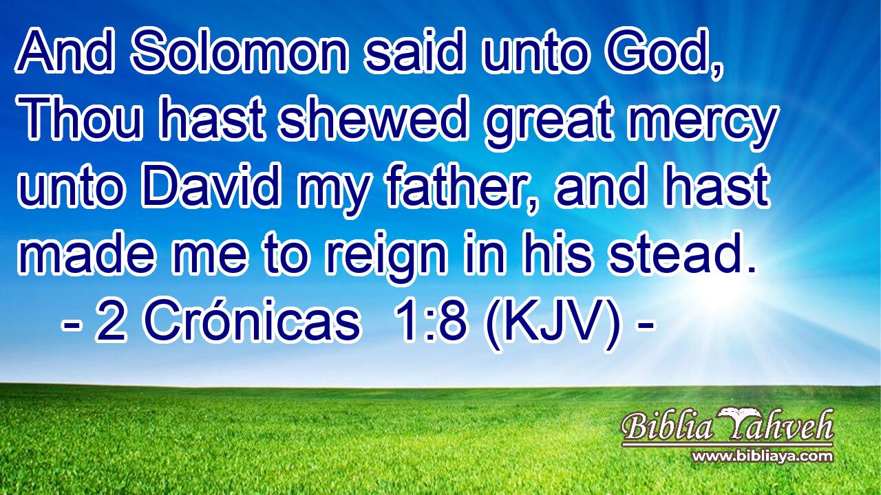 And Solomon said unto God, Thou hast shewed great mercy unto David my father, and hast made me to reign in his stead.