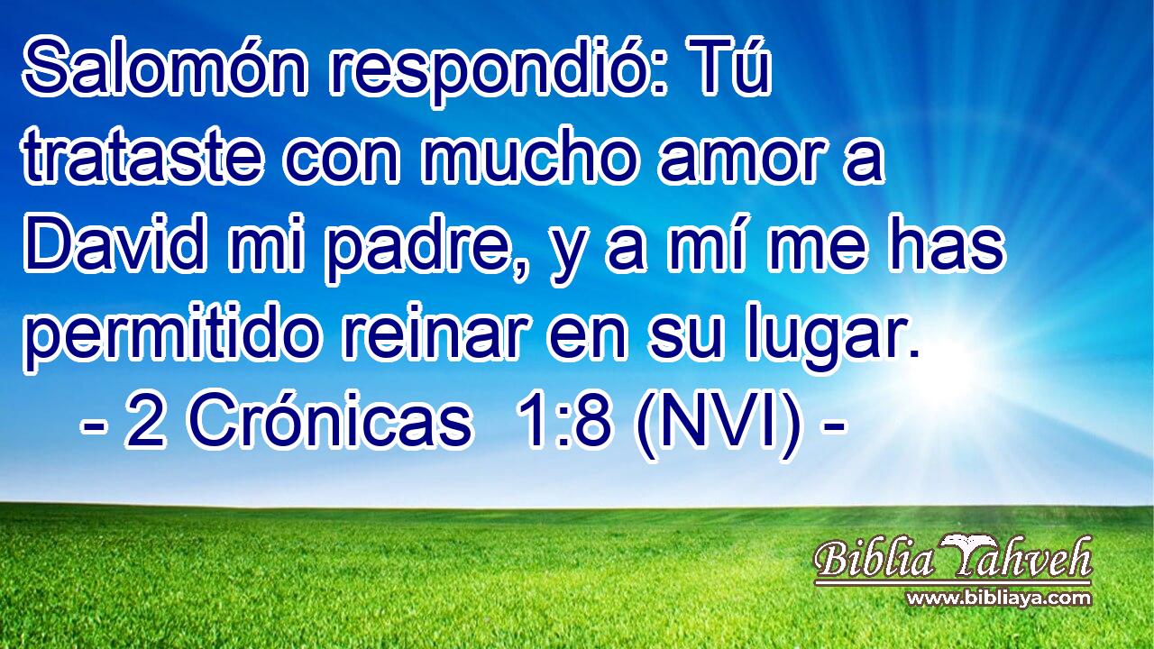  Salomón respondió: Tú trataste con mucho amor a David mi padre, y a mí me has permitido reinar en su lugar. 