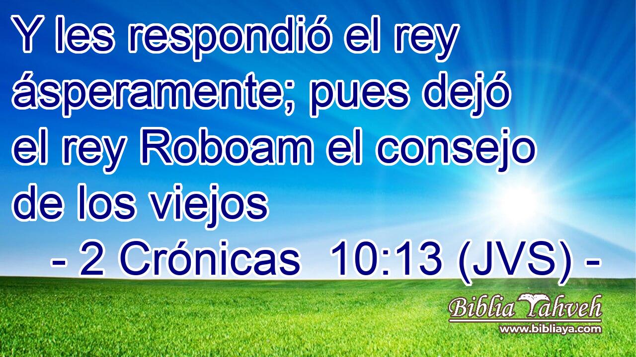Y les respondió el rey ásperamente; pues dejó el rey Roboam el consejo de los viejos