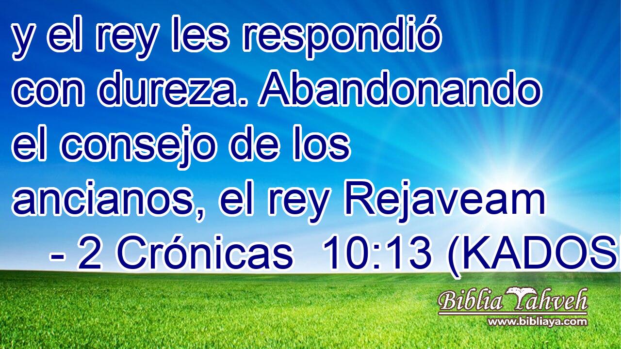  y el rey les respondió con dureza. Abandonando el consejo de los ancianos, el rey Rejaveam 