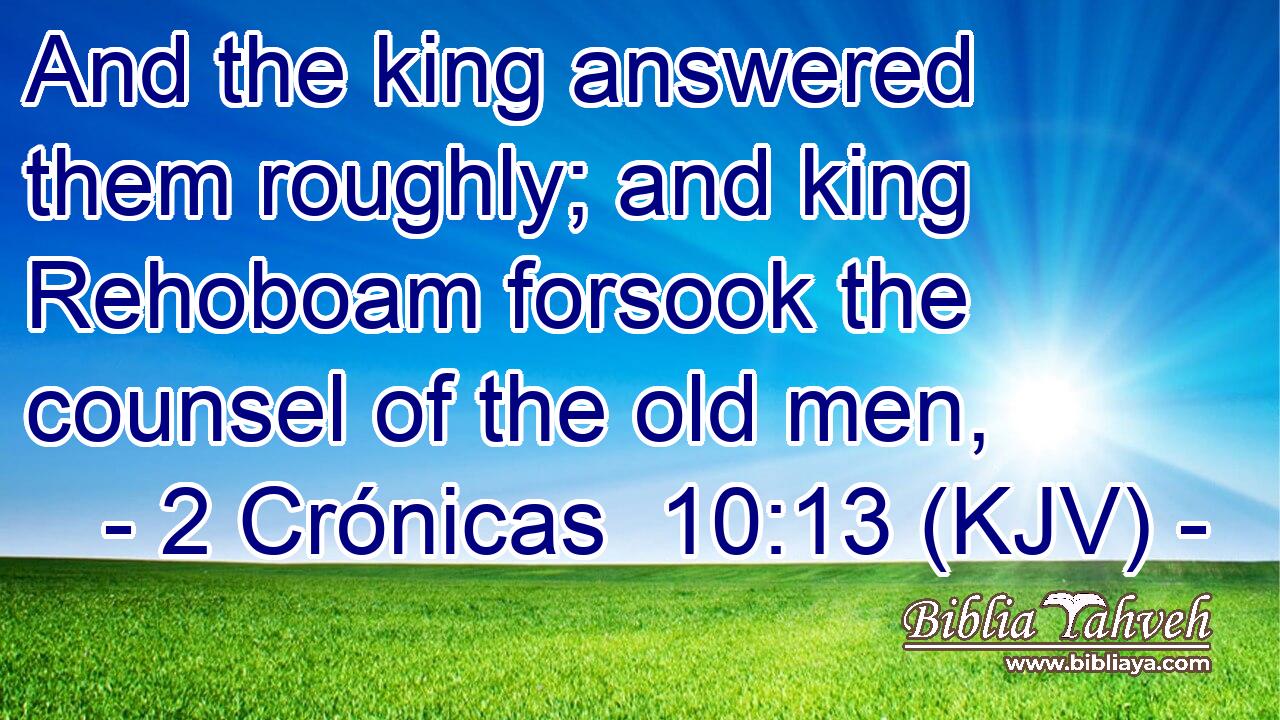 And the king answered them roughly; and king Rehoboam forsook the counsel of the old men,