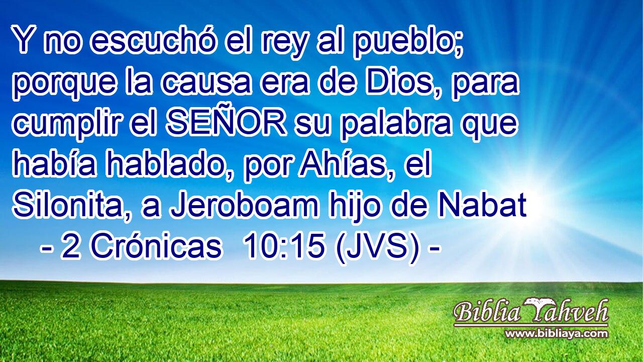 Y no escuchó el rey al pueblo; porque la causa era de Dios, para cumplir el SEÑOR su palabra que había hablado, por Ahías, el Silonita, a Jeroboam hijo de Nabat