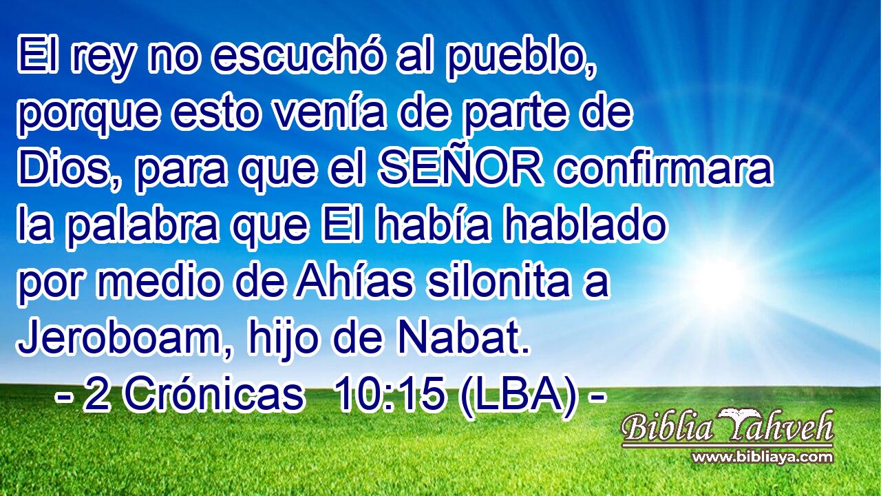 El rey no escuchó al pueblo, porque esto venía de parte de Dios, para que el SEÑOR confirmara la palabra que El había hablado por medio de Ahías silonita a Jeroboam, hijo de Nabat.