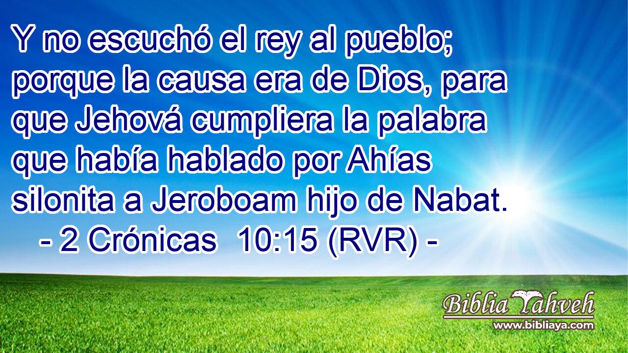 Y no escuchó el rey al pueblo; porque la causa era de Dios, para que Jehová cumpliera la palabra que había hablado por Ahías silonita a Jeroboam hijo de Nabat.