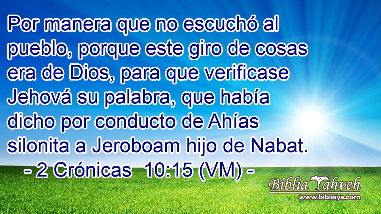  Por manera que no escuchó al pueblo, porque este giro de cosas era de Dios, para que verificase Jehová su palabra, que había dicho por conducto de Ahías silonita a Jeroboam hijo de Nabat. 