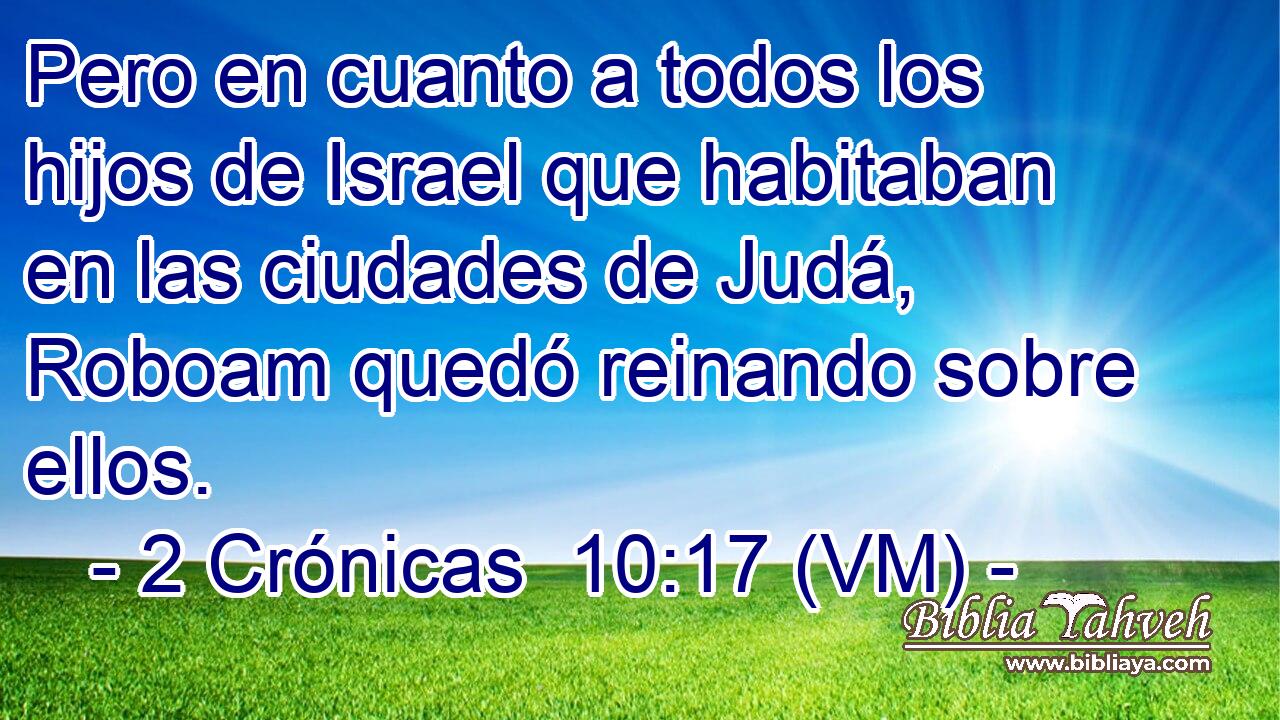 Pero en cuanto a todos los hijos de Israel que habitaban en las ciudades de Judá, Roboam quedó reinando sobre ellos. 