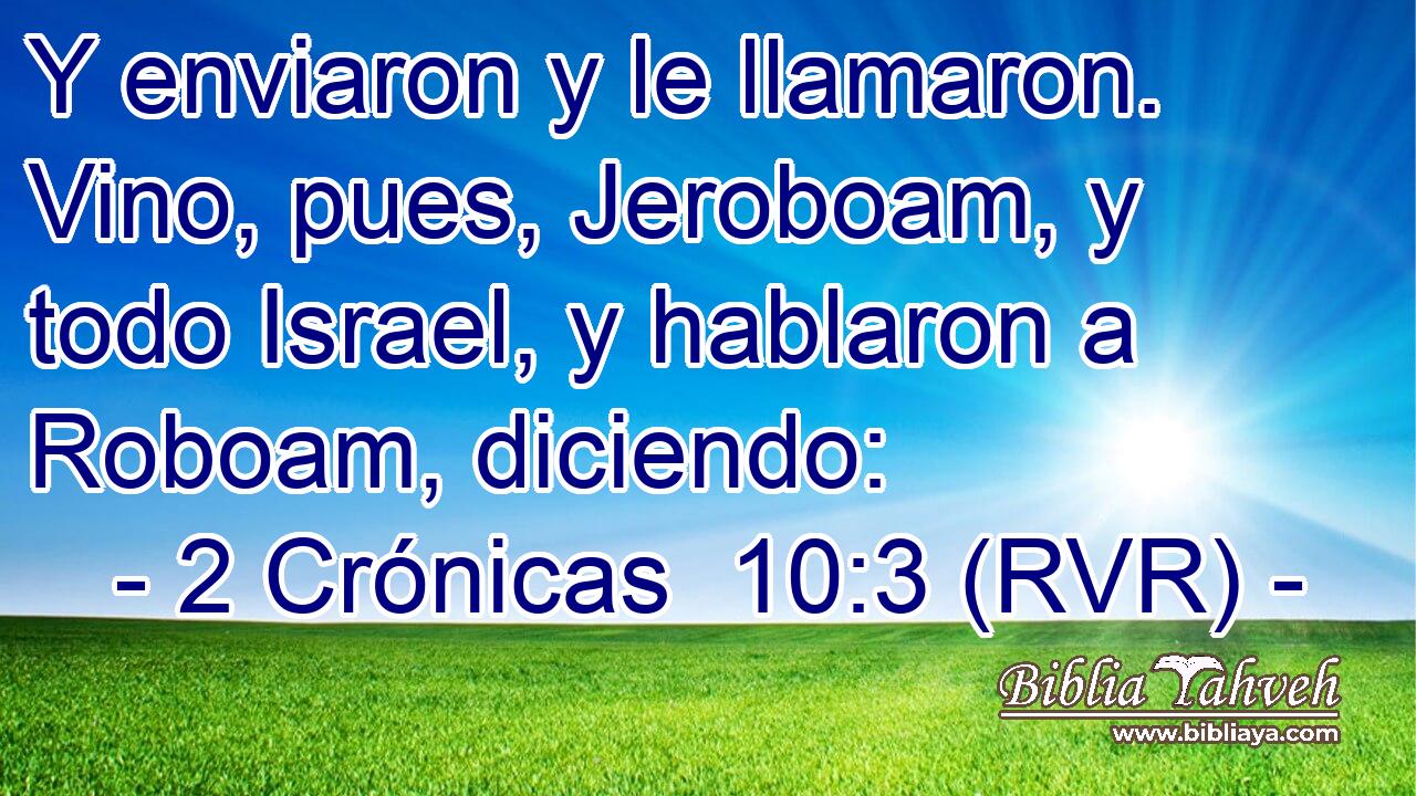 Y enviaron y le llamaron. Vino, pues, Jeroboam, y todo Israel, y hablaron a Roboam, diciendo: