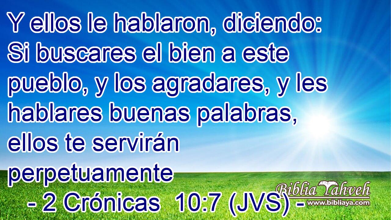 Y ellos le hablaron, diciendo: Si buscares el bien a este pueblo, y los agradares, y les hablares buenas palabras, ellos te servirán perpetuamente