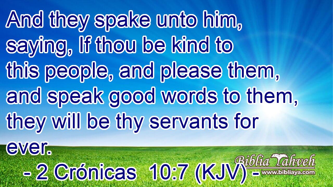 And they spake unto him, saying, If thou be kind to this people, and please them, and speak good words to them, they will be thy servants for ever.