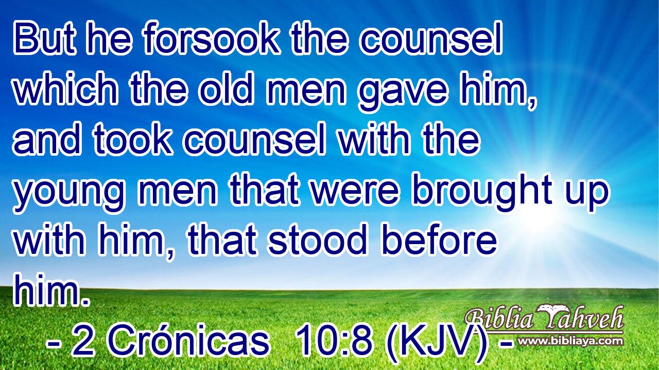 But he forsook the counsel which the old men gave him, and took counsel with the young men that were brought up with him, that stood before him.