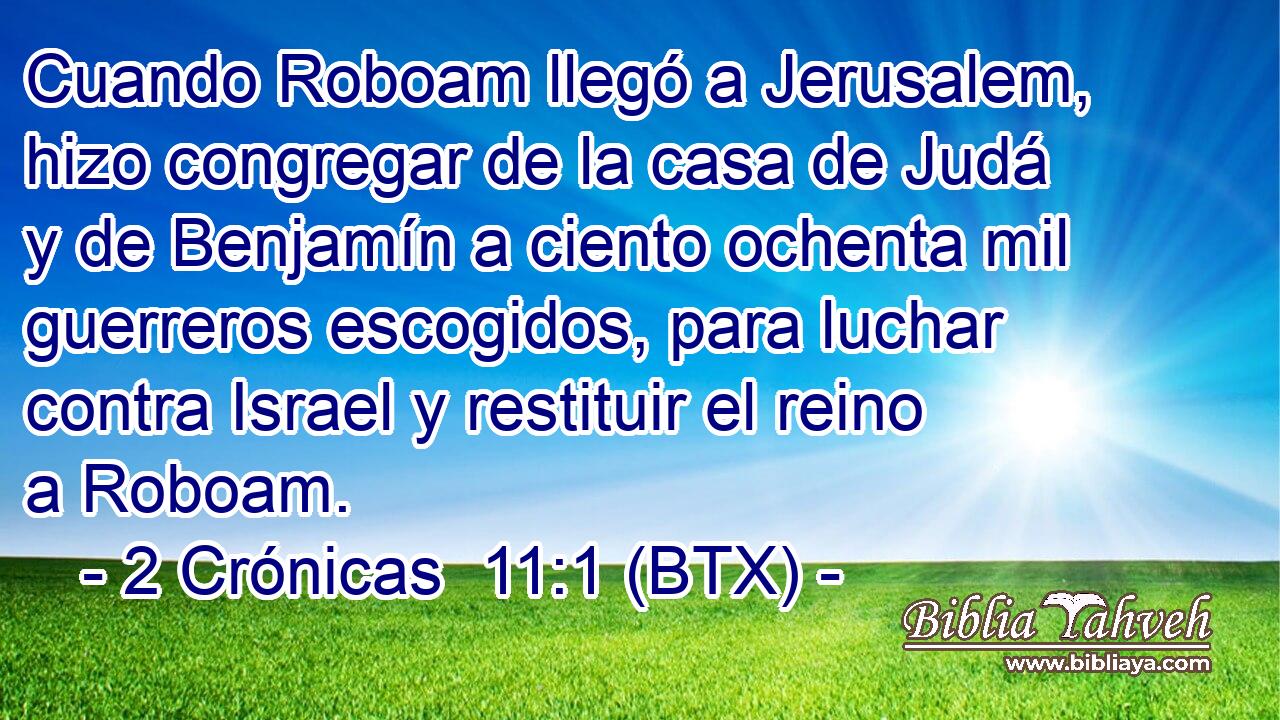 Cuando Roboam llegó a Jerusalem, hizo congregar de la casa de Judá y de Benjamín a ciento ochenta mil guerreros escogidos, para luchar contra Israel y restituir el reino a Roboam.