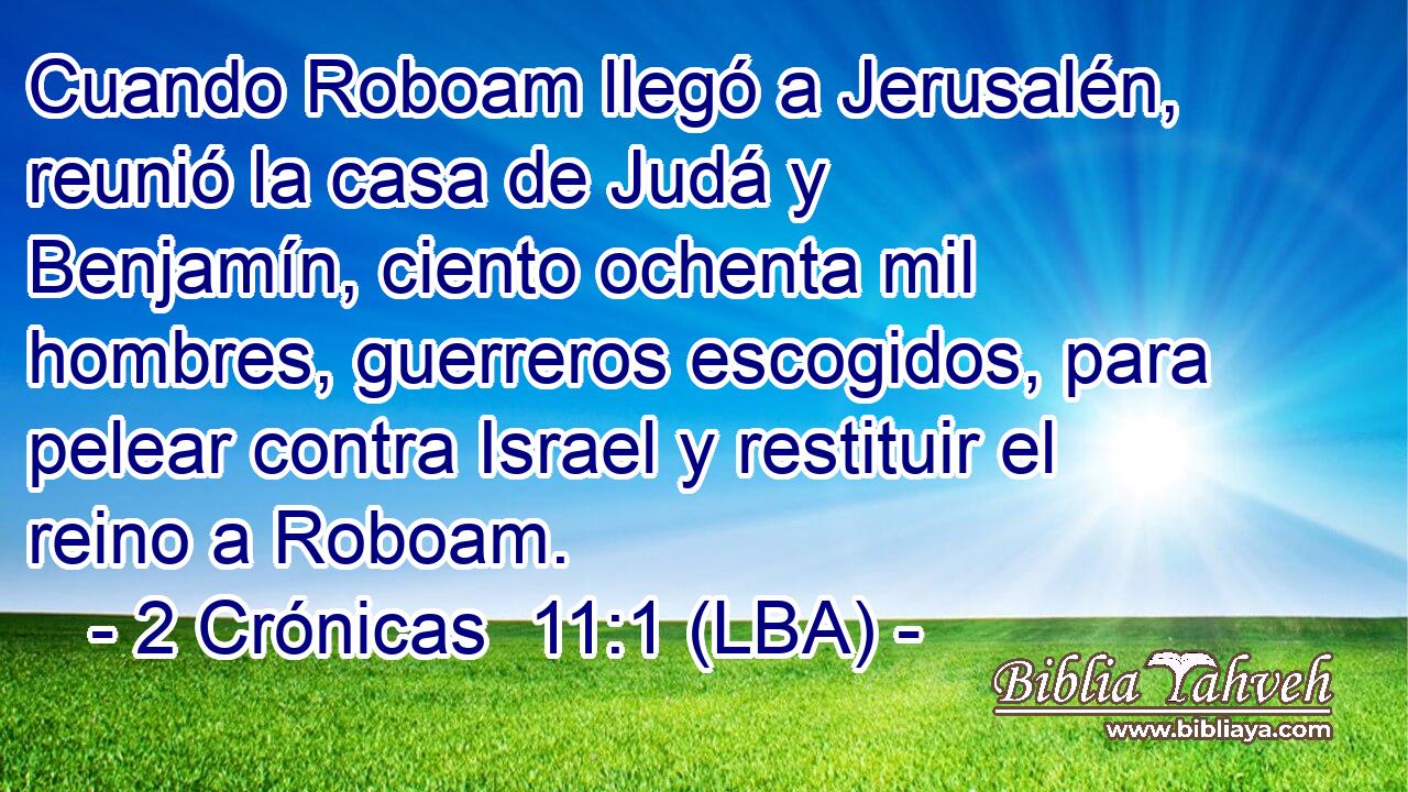Cuando Roboam llegó a Jerusalén, reunió la casa de Judá y Benjamín, ciento ochenta mil hombres, guerreros escogidos, para pelear contra Israel y restituir el reino a Roboam.