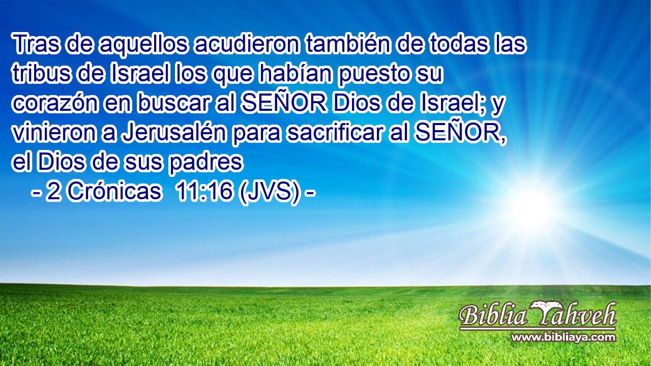 Tras de aquellos acudieron también de todas las tribus de Israel los que habían puesto su corazón en buscar al SEÑOR Dios de Israel; y vinieron a Jerusalén para sacrificar al SEÑOR, el Dios de sus padres
