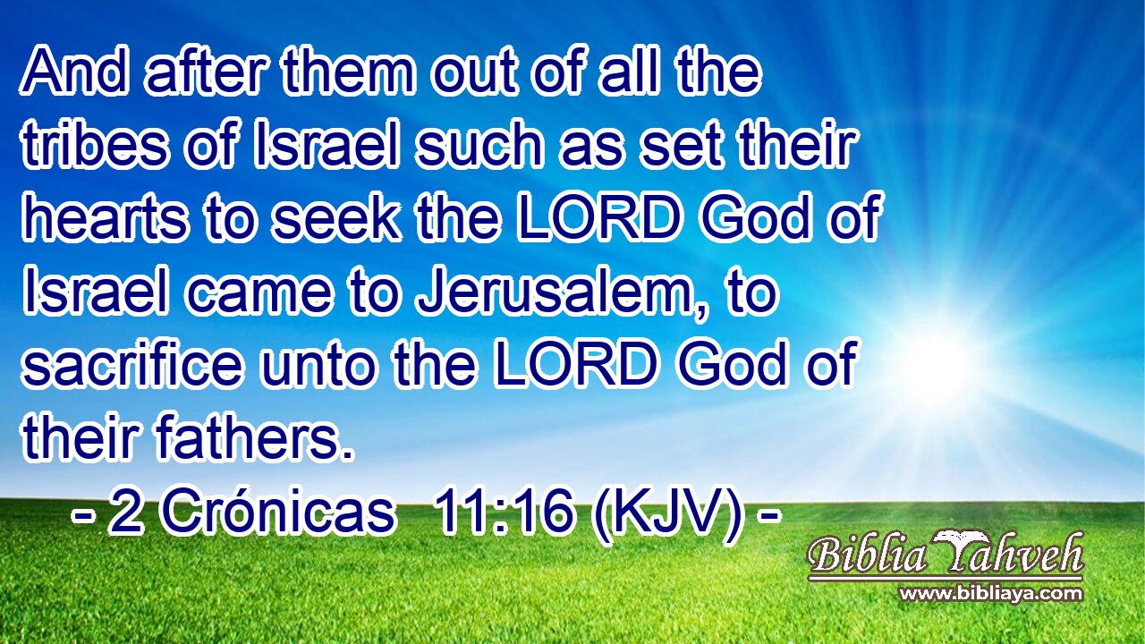 And after them out of all the tribes of Israel such as set their hearts to seek the LORD God of Israel came to Jerusalem, to sacrifice unto the LORD God of their fathers.