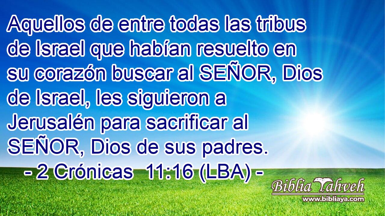 Aquellos de entre todas las tribus de Israel que habían resuelto en su corazón buscar al SEÑOR, Dios de Israel, les siguieron a Jerusalén para sacrificar al SEÑOR, Dios de sus padres.