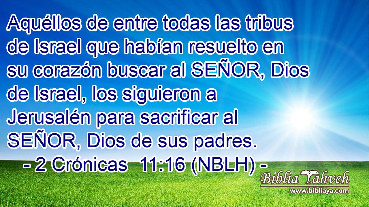  Aquéllos de entre todas las tribus de Israel que habían resuelto en su corazón buscar al SEÑOR, Dios de Israel, los siguieron a Jerusalén para sacrificar al SEÑOR, Dios de sus padres. 