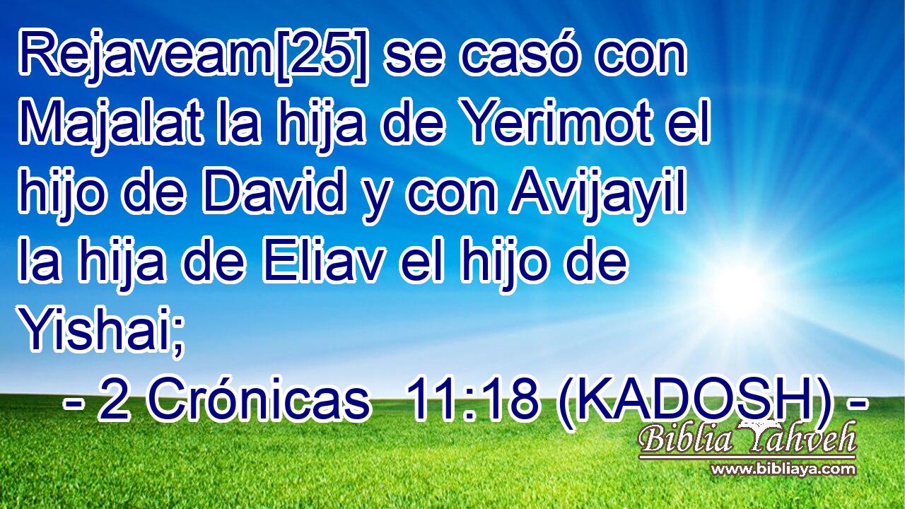  Rejaveam[25] se casó con Majalat la hija de Yerimot el hijo de David y con Avijayil la hija de Eliav el hijo de Yishai; 