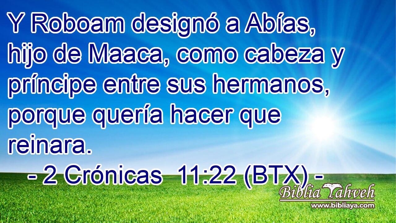 Y Roboam designó a Abías, hijo de Maaca, como cabeza y príncipe entre sus hermanos, porque quería hacer que reinara.