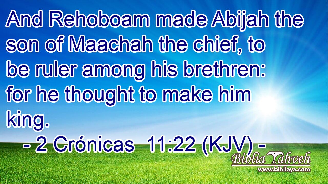 And Rehoboam made Abijah the son of Maachah the chief, to be ruler among his brethren: for he thought to make him king.