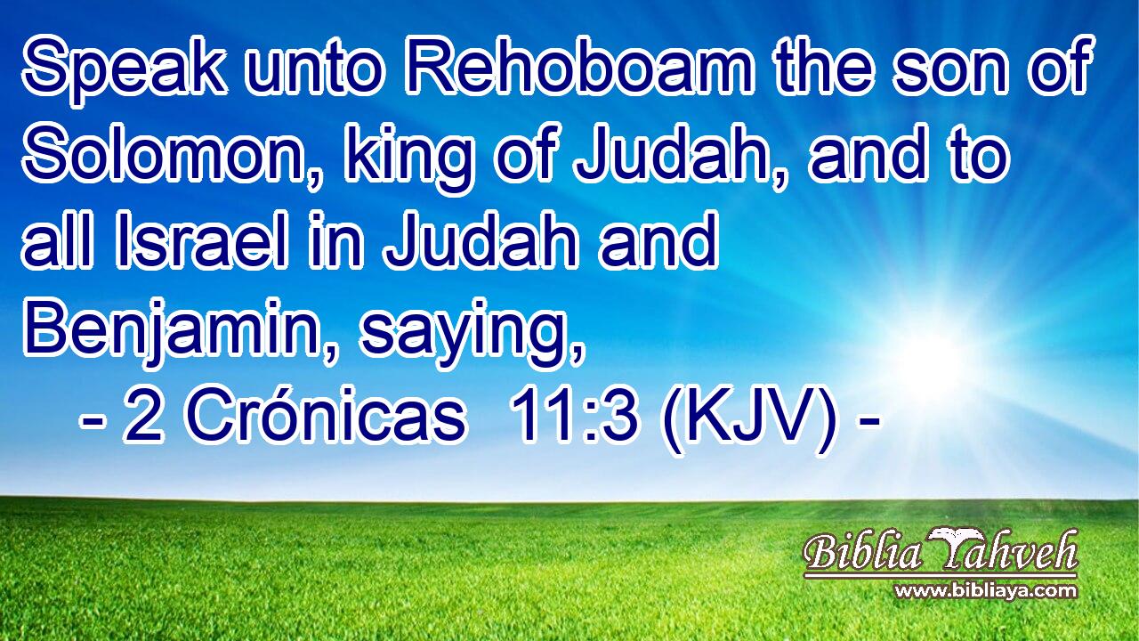 Speak unto Rehoboam the son of Solomon, king of Judah, and to all Israel in Judah and Benjamin, saying,
