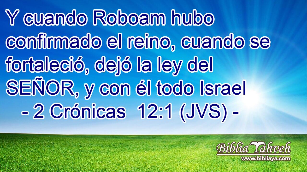 Y cuando Roboam hubo confirmado el reino, cuando se fortaleció, dejó la ley del SEÑOR, y con él todo Israel