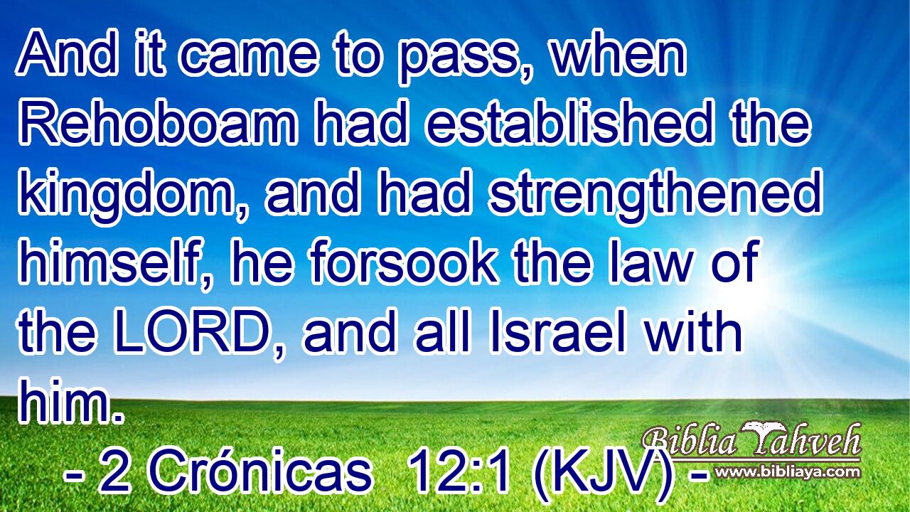 And it came to pass, when Rehoboam had established the kingdom, and had strengthened himself, he forsook the law of the LORD, and all Israel with him.