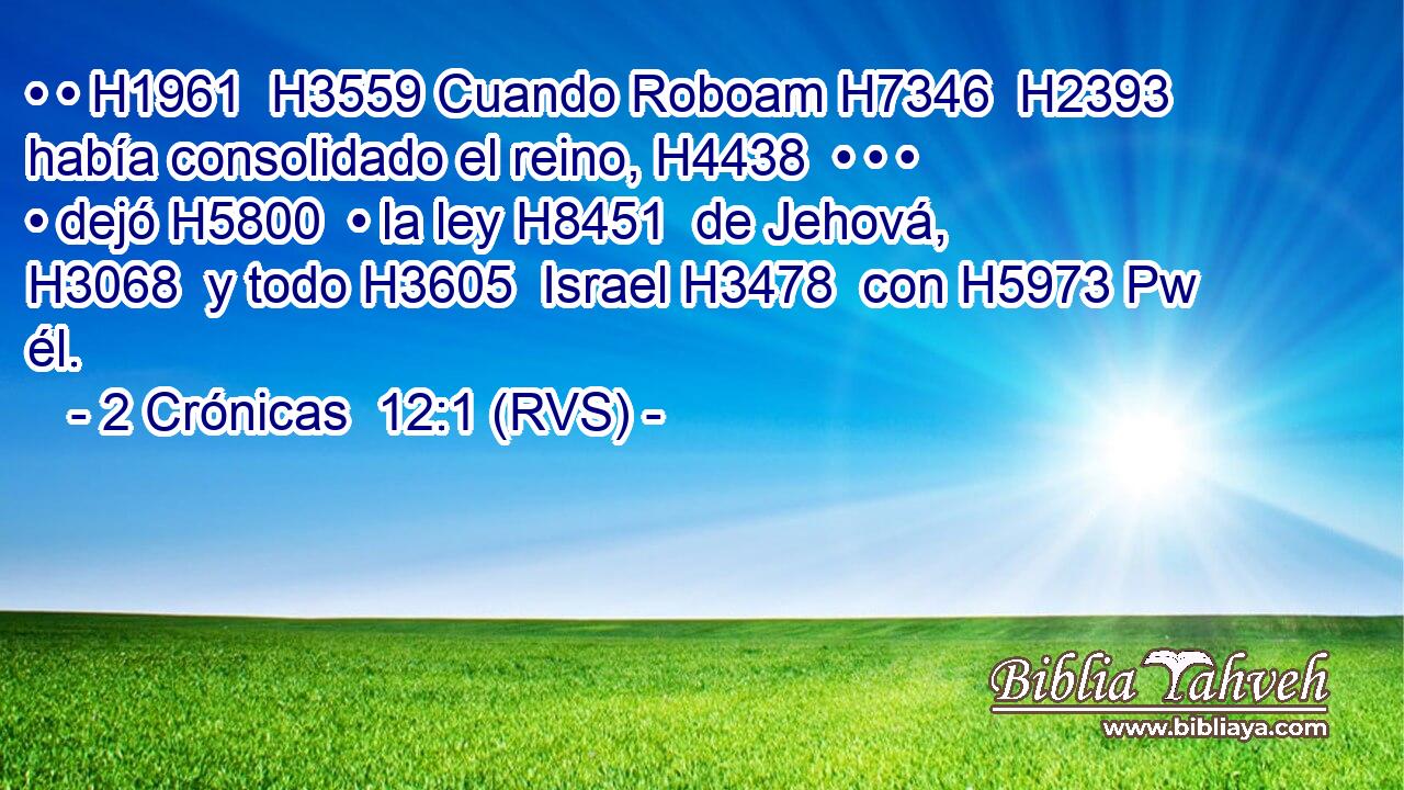 • • H1961  H3559 Cuando Roboam H7346  H2393 había consolidado el reino, H4438  • • • • dejó H5800  • la ley H8451  de Jehová, H3068  y todo H3605  Israel H3478  con H5973 Pw él. 