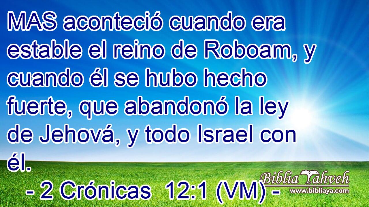  MAS aconteció cuando era estable el reino de Roboam, y cuando él se hubo hecho fuerte, que abandonó la ley de Jehová, y todo Israel con él. 