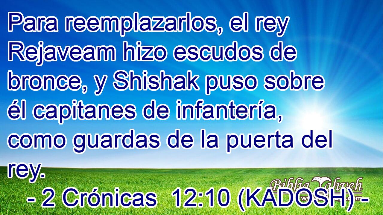  Para reemplazarlos, el rey Rejaveam hizo escudos de bronce, y Shishak puso sobre él capitanes de infantería, como guardas de la puerta del rey. 