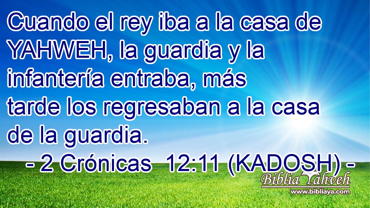  Cuando el rey iba a la casa de YAHWEH, la guardia y la infantería entraba, más tarde los regresaban a la casa de la guardia. 