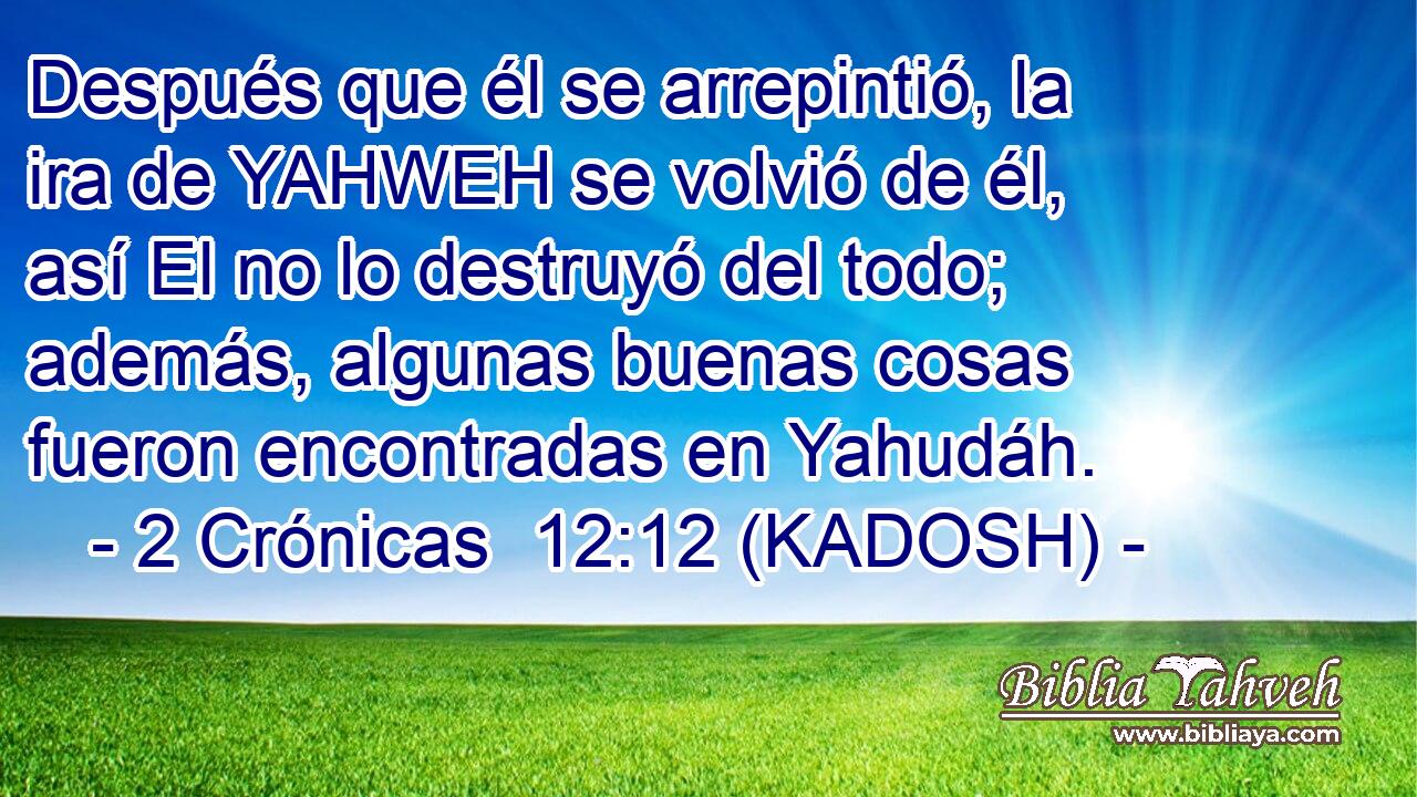  Después que él se arrepintió, la ira de YAHWEH se volvió de él, así El no lo destruyó del todo; además, algunas buenas cosas fueron encontradas en Yahudáh. 