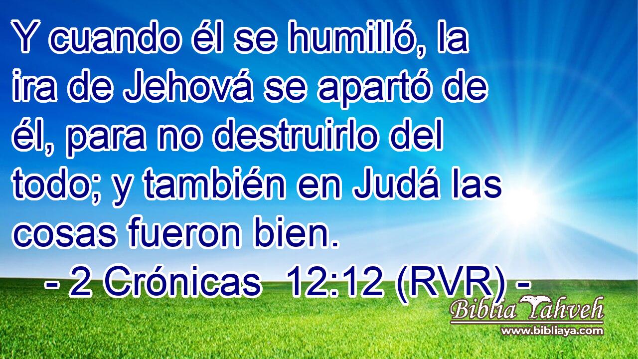 Y cuando él se humilló, la ira de Jehová se apartó de él, para no destruirlo del todo; y también en Judá las cosas fueron bien.