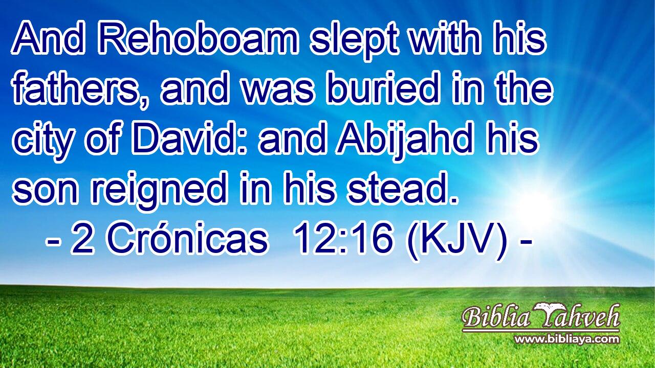 And Rehoboam slept with his fathers, and was buried in the city of David: and Abijahd his son reigned in his stead.