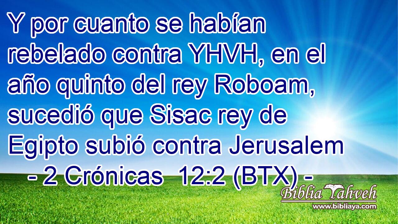 Y por cuanto se habían rebelado contra YHVH, en el año quinto del rey Roboam, sucedió que Sisac rey de Egipto subió contra Jerusalem