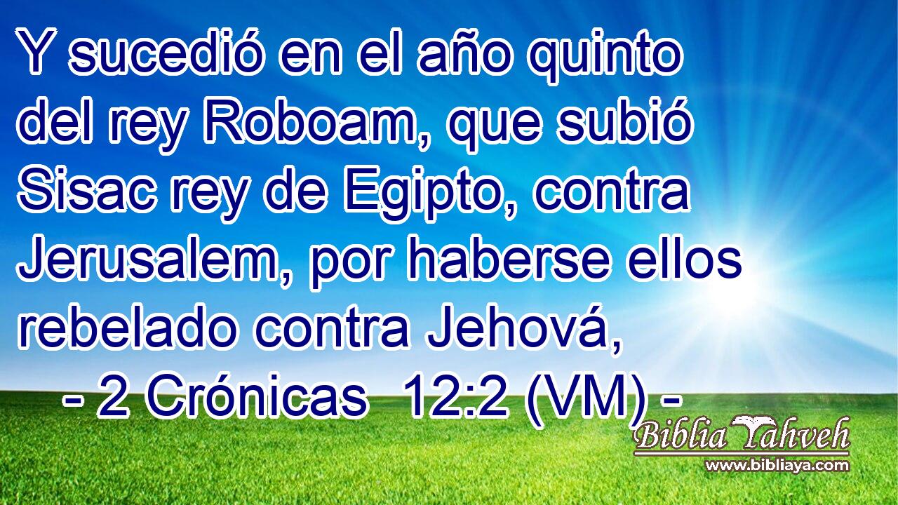  Y sucedió en el año quinto del rey Roboam, que subió Sisac rey de Egipto, contra Jerusalem, por haberse ellos rebelado contra Jehová, 