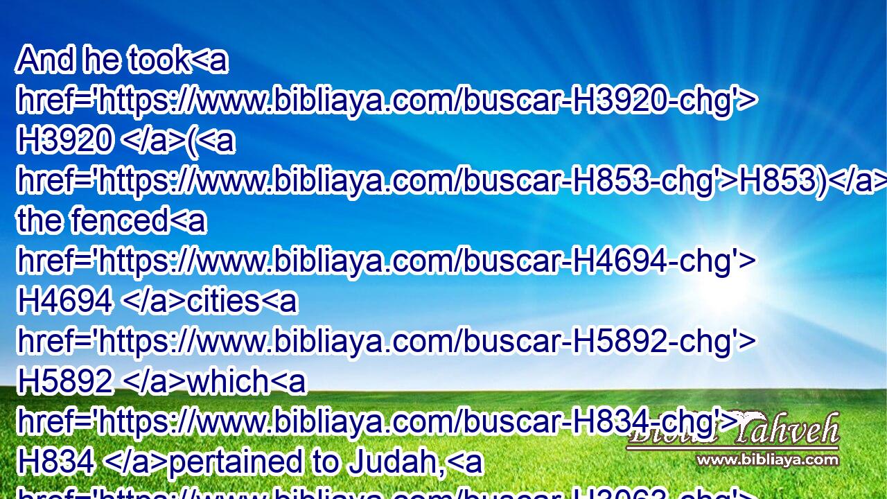 And he took H3920 (H853) the fenced H4694 cities H5892 which H834 pertained to Judah, H3063 and came H935 to H5704 Jerusalem.H3389