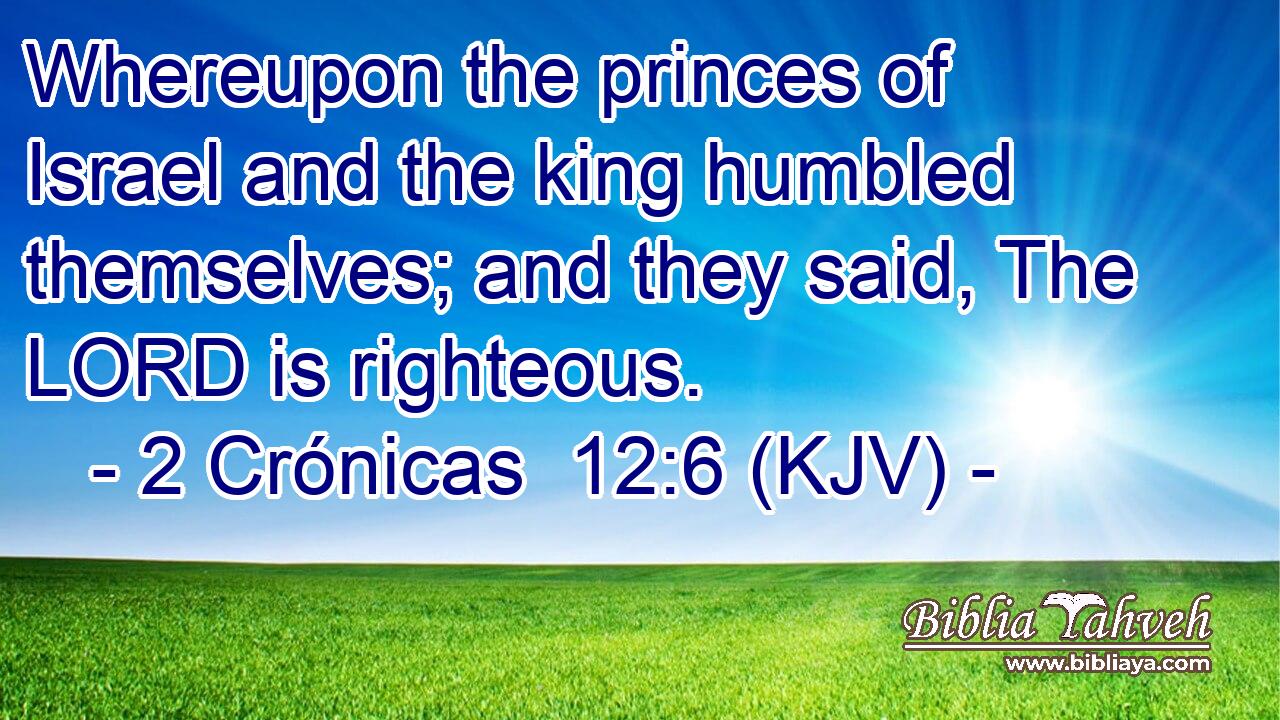 Whereupon the princes of Israel and the king humbled themselves; and they said, The LORD is righteous.