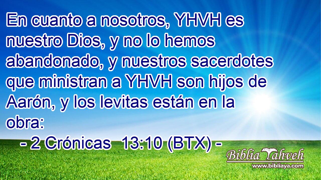 En cuanto a nosotros, YHVH es nuestro Dios, y no lo hemos abandonado, y nuestros sacerdotes que ministran a YHVH son hijos de Aarón, y los levitas están en la obra: