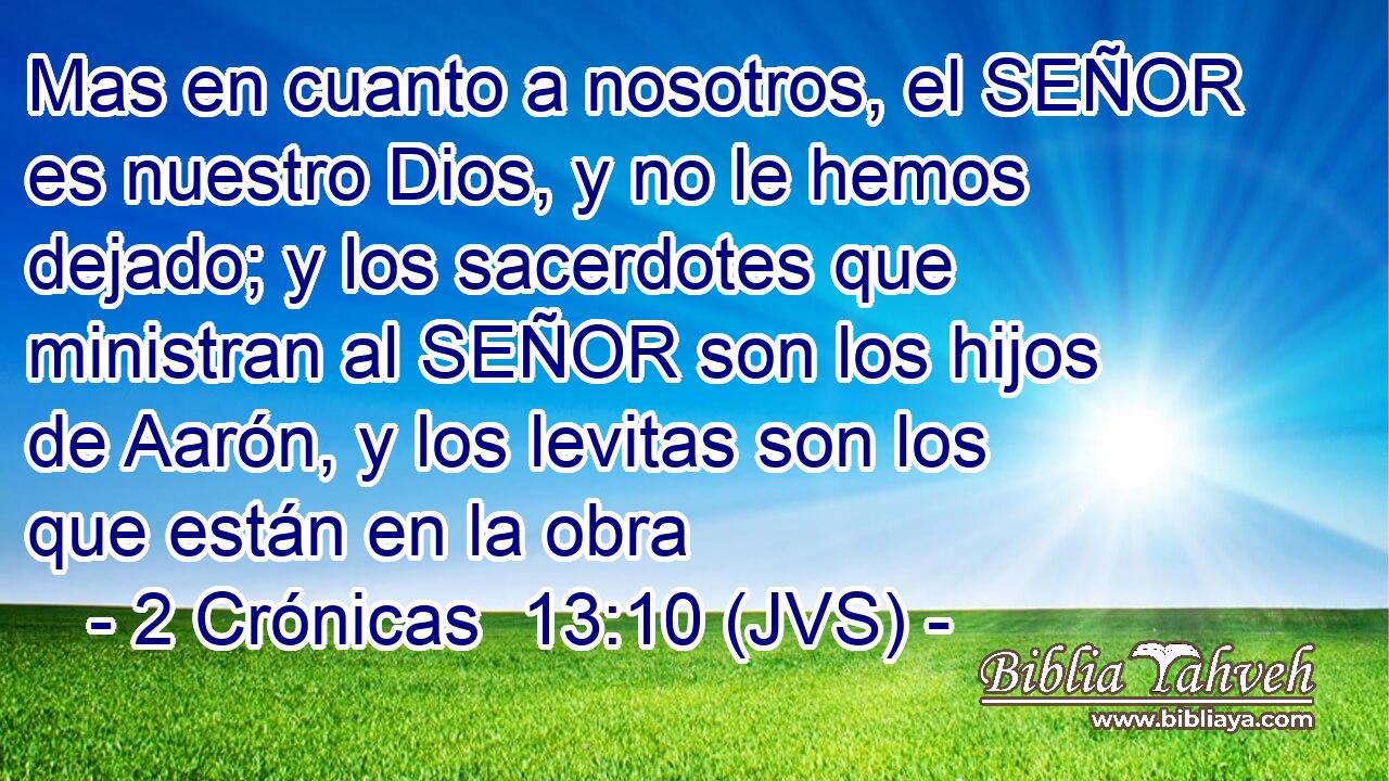 Mas en cuanto a nosotros, el SEÑOR es nuestro Dios, y no le hemos dejado; y los sacerdotes que ministran al SEÑOR son los hijos de Aarón, y los levitas son los que están en la obra