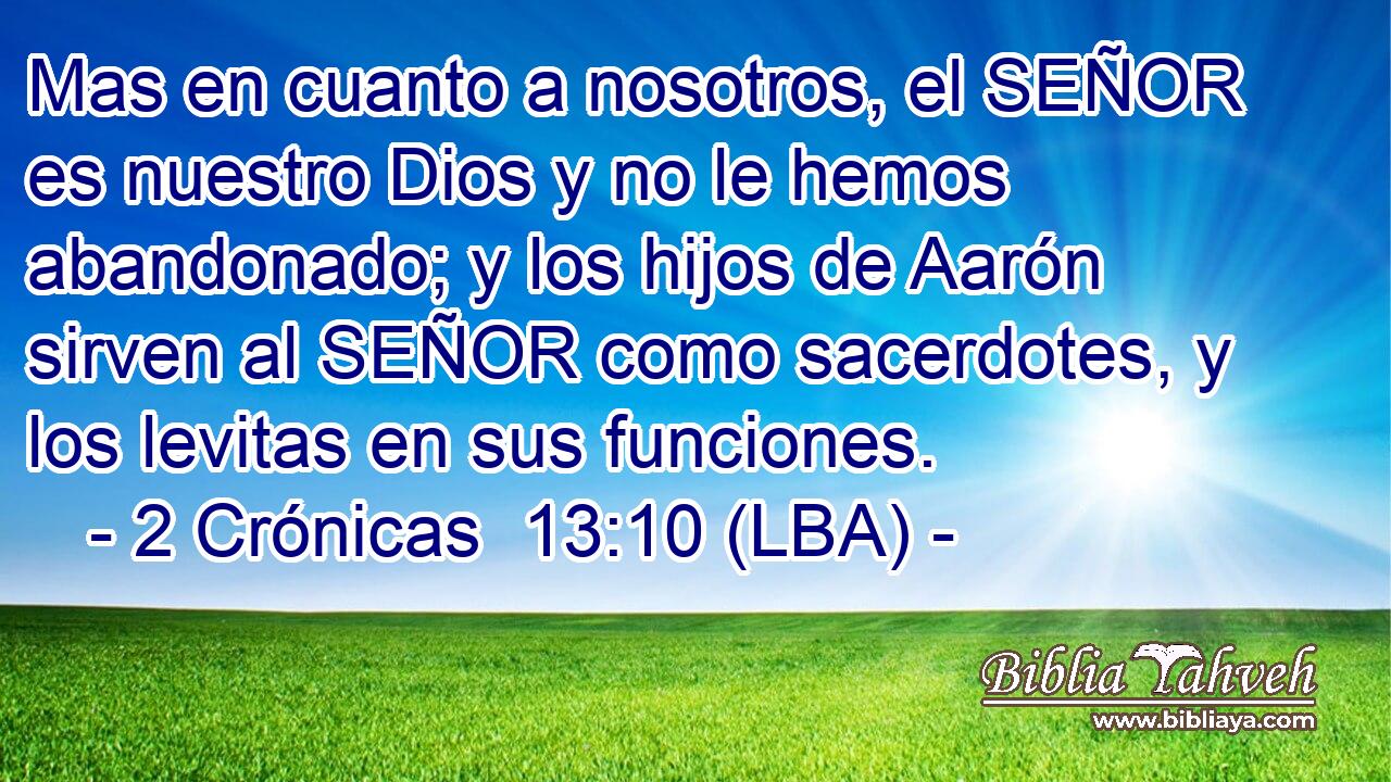 Mas en cuanto a nosotros, el SEÑOR es nuestro Dios y no le hemos abandonado; y los hijos de Aarón sirven al SEÑOR como sacerdotes, y los levitas en sus funciones.
