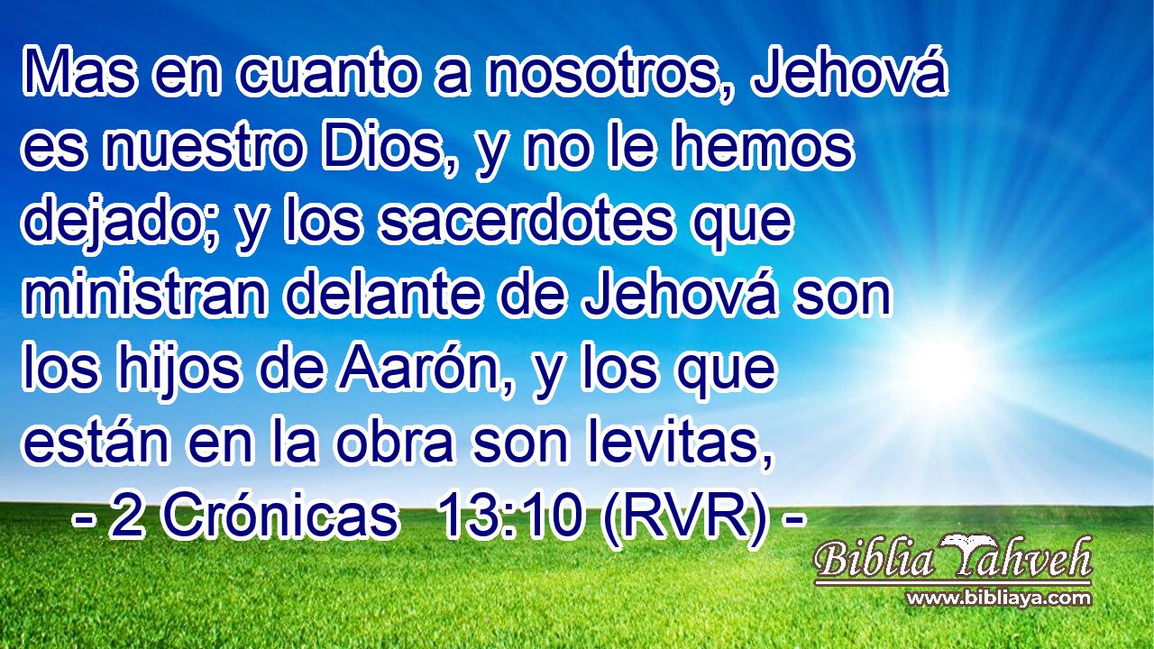 Mas en cuanto a nosotros, Jehová es nuestro Dios, y no le hemos dejado; y los sacerdotes que ministran delante de Jehová son los hijos de Aarón, y los que están en la obra son levitas,