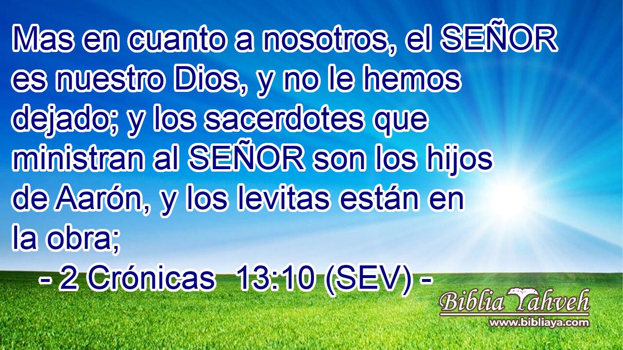 Mas en cuanto a nosotros, el SEÑOR es nuestro Dios, y no le hemos dejado; y los sacerdotes que ministran al SEÑOR son los hijos de Aarón, y los levitas están en la obra;