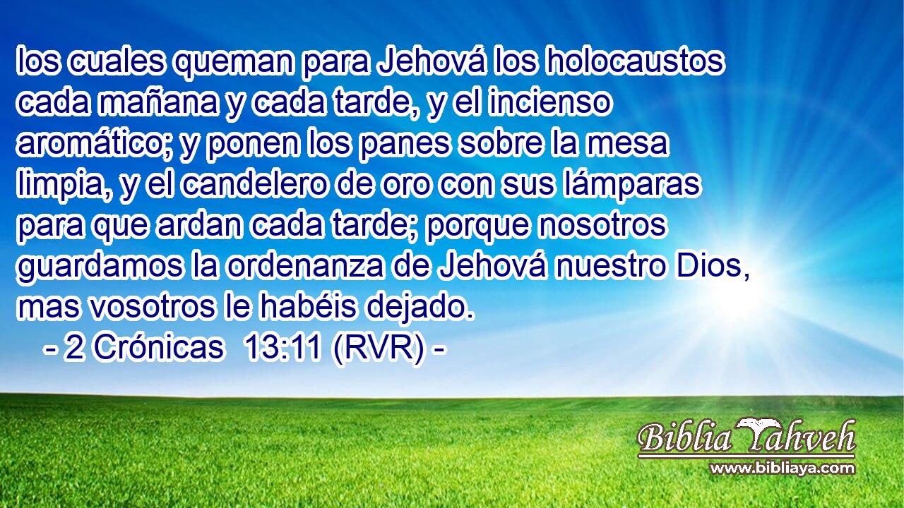 los cuales queman para Jehová los holocaustos cada mañana y cada tarde, y el incienso aromático; y ponen los panes sobre la mesa limpia, y el candelero de oro con sus lámparas para que ardan cada tarde; porque nosotros guardamos la ordenanza de Jehová nuestro Dios, mas vosotros le habéis dejado.