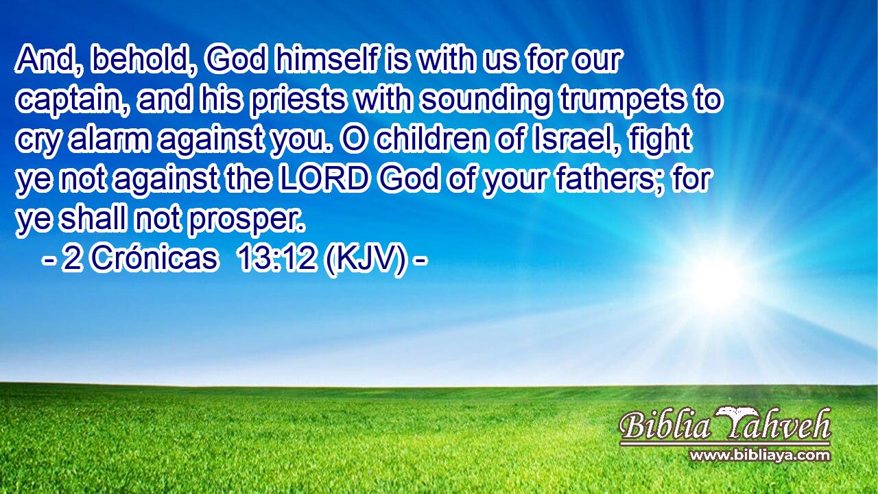 And, behold, God himself is with us for our captain, and his priests with sounding trumpets to cry alarm against you. O children of Israel, fight ye not against the LORD God of your fathers; for ye shall not prosper.