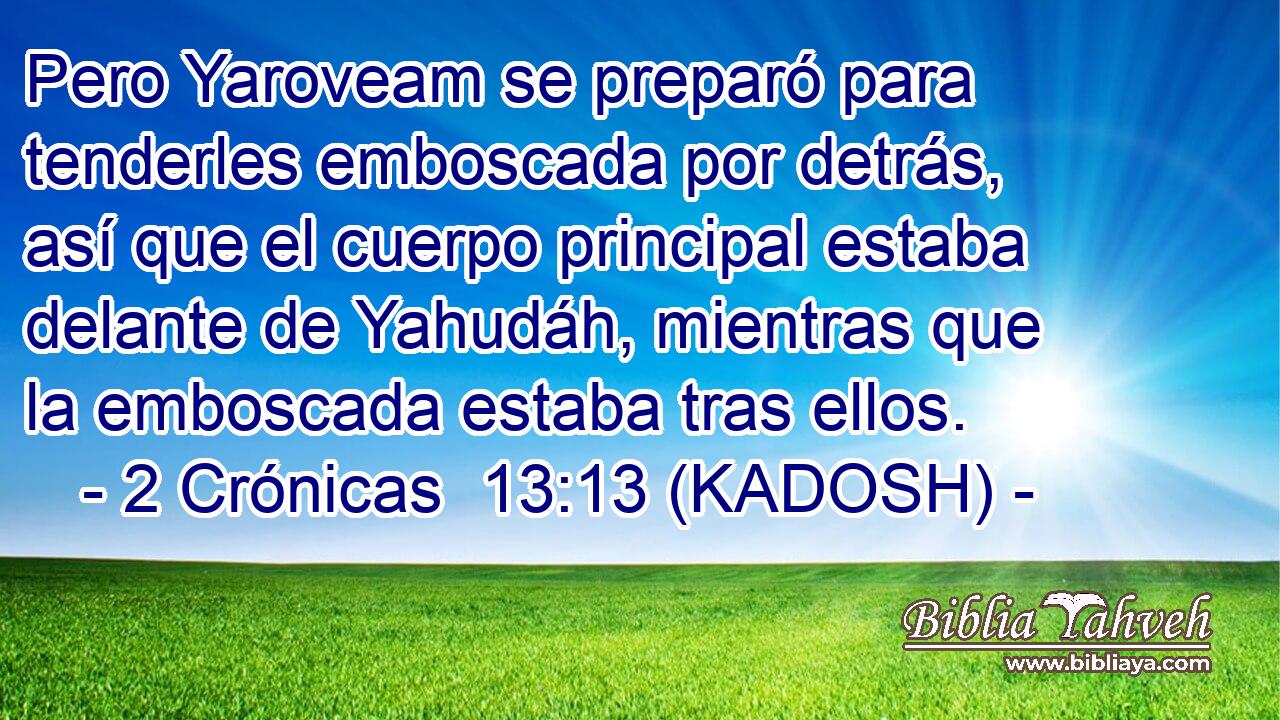 Pero Yaroveam se preparó para tenderles emboscada por detrás, así que el cuerpo principal estaba delante de Yahudáh, mientras que la emboscada estaba tras ellos. 