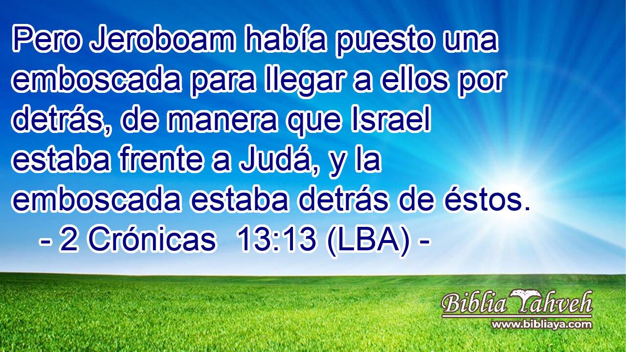 Pero Jeroboam había puesto una emboscada para llegar a ellos por detrás, de manera que Israel estaba frente a Judá, y la emboscada estaba detrás de éstos.