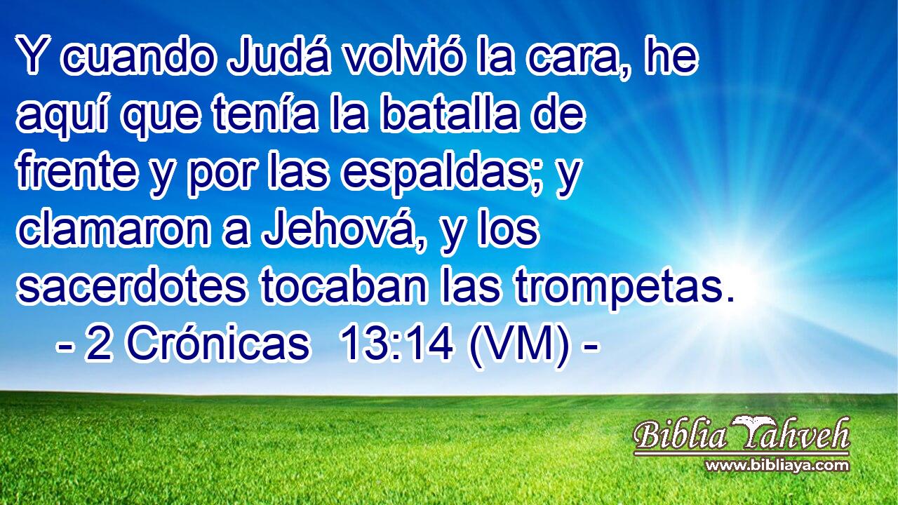  Y cuando Judá volvió la cara, he aquí que tenía la batalla de frente y por las espaldas; y clamaron a Jehová, y los sacerdotes tocaban las trompetas. 