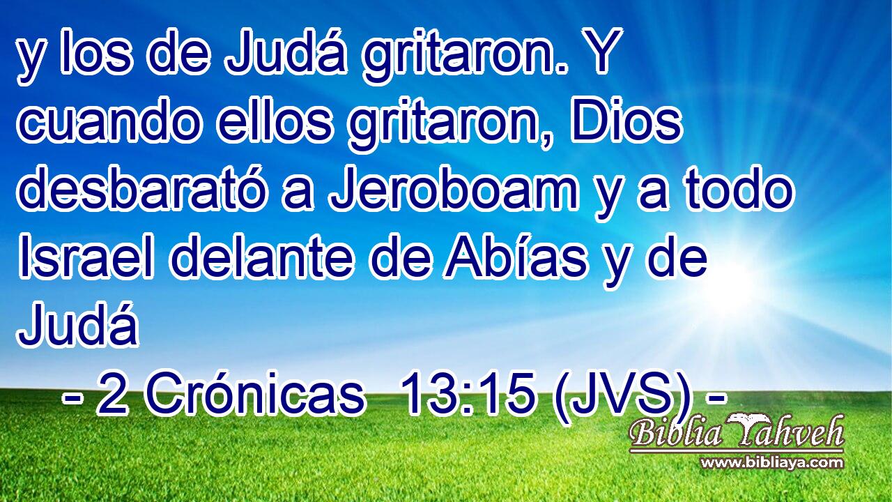 y los de Judá gritaron. Y cuando ellos gritaron, Dios desbarató a Jeroboam y a todo Israel delante de Abías y de Judá